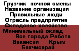 Грузчик  ночной смены › Название организации ­ Правильные люди › Отрасль предприятия ­ Складское хозяйство › Минимальный оклад ­ 30 000 - Все города Работа » Вакансии   . Крым,Бахчисарай